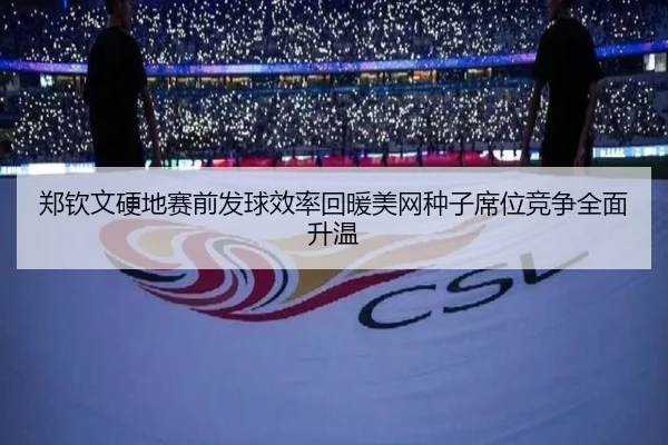 郑钦文硬地赛前发球效率回暖美网种子席位竞争全面升温